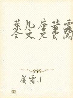 叶凡唐若雪小说全文免费阅读完整版笫3471章