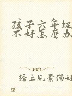 孩子六年级学习不好怎么办