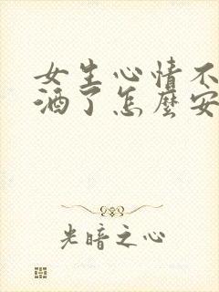 女生心情不好喝酒了怎么安慰