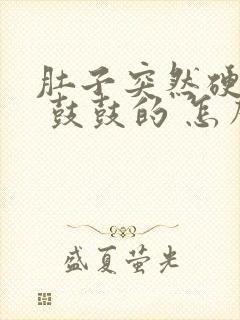 肚子突然硬硬的 鼓鼓的 怎么回事