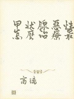 甲状腺恶性结节怎么治疗最好的方法