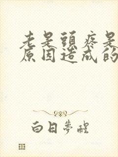 老是头疼是什么原因造成的怎么办