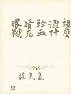 眼睛干涩视力模糊充血什么原因