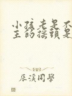 小孩老是不由自主的摇头是怎么回事