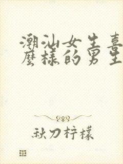 潮汕女生喜欢什么样的男生