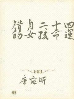 腊月二十四出生的女孩命运