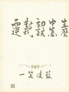 面对初中生的叛逆我该怎么办