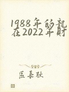 1988年的龙在2022年财运怎么样