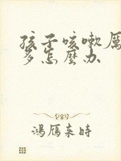 孩子咳嗽厉害痰多怎么办