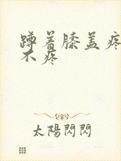 蹲着膝盖疼走路不疼