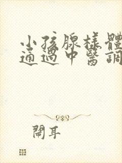 小孩腺样体肥大通过中医调理能好吗