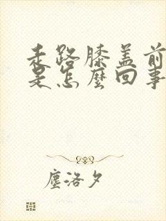 走路膝盖前面疼是怎么回事