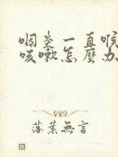 咽炎一直喉咙痒咳嗽怎么办