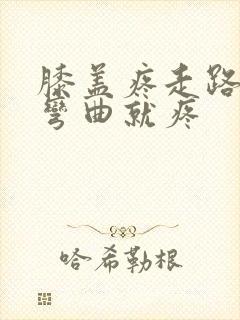 膝盖疼走路不疼弯曲就疼