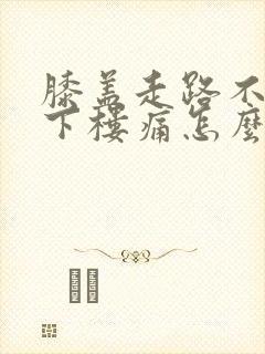 膝盖走路不疼上下楼痛怎么办