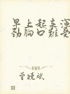 早上起来浑身没劲胸口难受呢