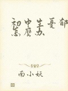 初中生忧郁厌学怎么办