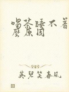 喝茶睡不着觉什么原因