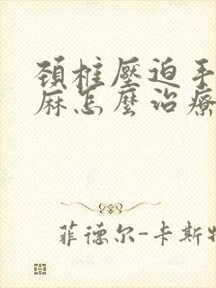 颈椎压迫手麻脚麻怎么治疗