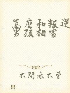 怎么和叛逆期的男孩相处