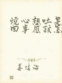 烧心想吐是怎么回事应该怎么办