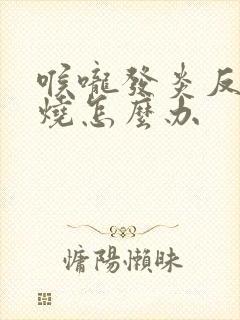 喉咙发炎反复发烧怎么办