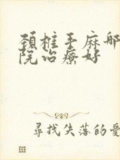 颈椎手麻哪个医院治疗好