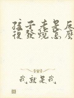 孩子老是反反复复发烧怎么回事