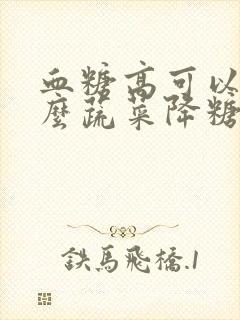 血糖高可以吃什么蔬菜降糖快封面