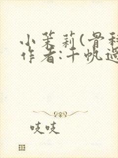 小茉莉(骨科)作者:千帆过尽