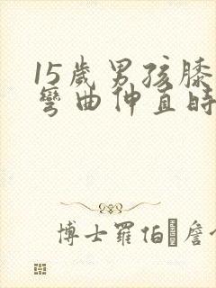 15岁男孩膝盖弯曲伸直时嘎吱响