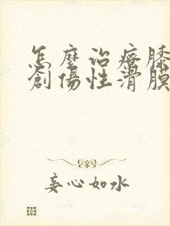 怎么治疗膝关节创伤性滑膜炎