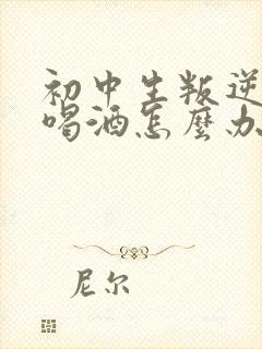 初中生叛逆抽烟喝酒怎么办