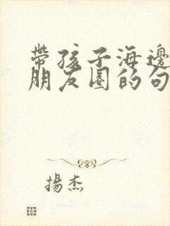 带孩子海边玩发朋友圈的句子封面