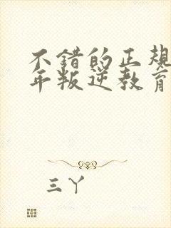 不错的正规青少年叛逆教育学校