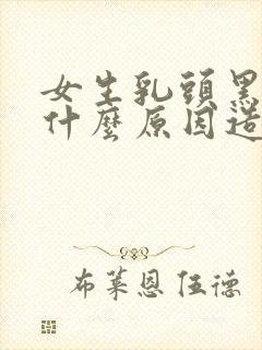 女生乳头黑色是什么原因造成