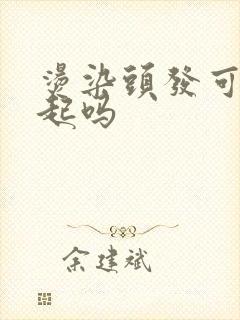 烫染头发可以一起吗