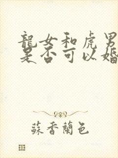 龙女和虎男属相是否可以婚配吗