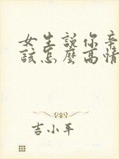 女生说你辛苦了该怎么高情商回复