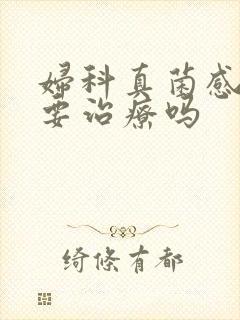 妇科真菌感染需要治疗吗