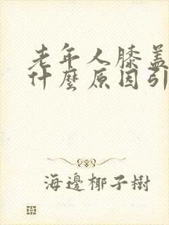 老年人膝盖肿痛什么原因引起的