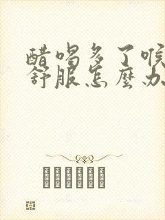 醋喝多了喉咙不舒服怎么办