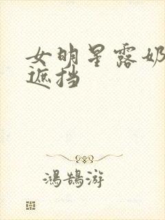 女明星露奶头无遮挡