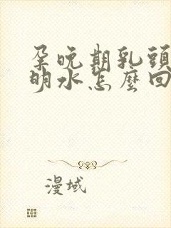 孕晚期乳头有透明水怎么回事