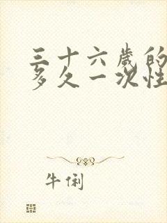 三十六岁的男人多久一次性生活才正常