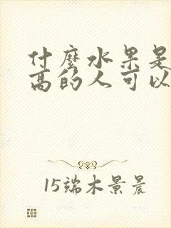 什么水果是血糖高的人可以吃的