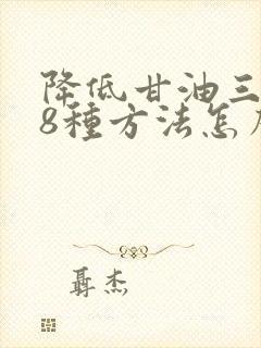 降低甘油三酯的8种方法怎么能降低甘油三酯