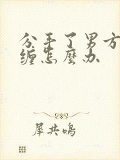 分手了男方还纠缠怎么办