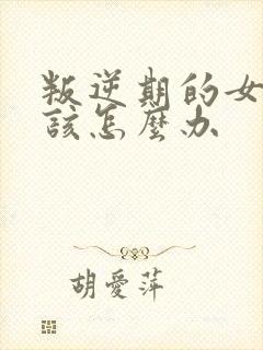 叛逆期的女孩子该怎么办