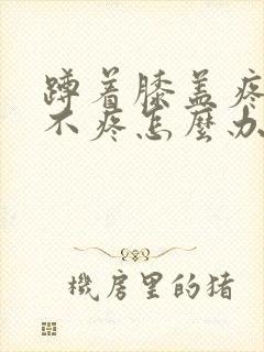 蹲着膝盖疼走路不疼怎么办